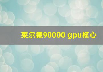 莱尔德90000 gpu核心